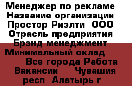 Менеджер по рекламе › Название организации ­ Простор-Риэлти, ООО › Отрасль предприятия ­ Брэнд-менеджмент › Минимальный оклад ­ 70 000 - Все города Работа » Вакансии   . Чувашия респ.,Алатырь г.